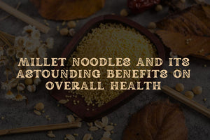 Millet Noodles and Its Astounding Benefits on Overall Health