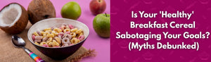 Is Your 'Healthy' Breakfast Cereal Sabotaging Your Goals? (Myths Debunked)