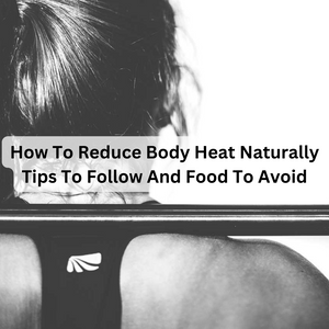 How To Reduce Body Heat Naturally Tips To Follow And Food To Avoid
