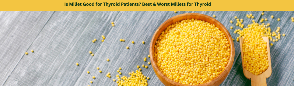 Is Millet Good for Thyroid Patients? Best & Worst Millets for Thyroid