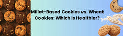 Millet-Based Cookies vs. Wheat Cookies: Which Is Healthier?
