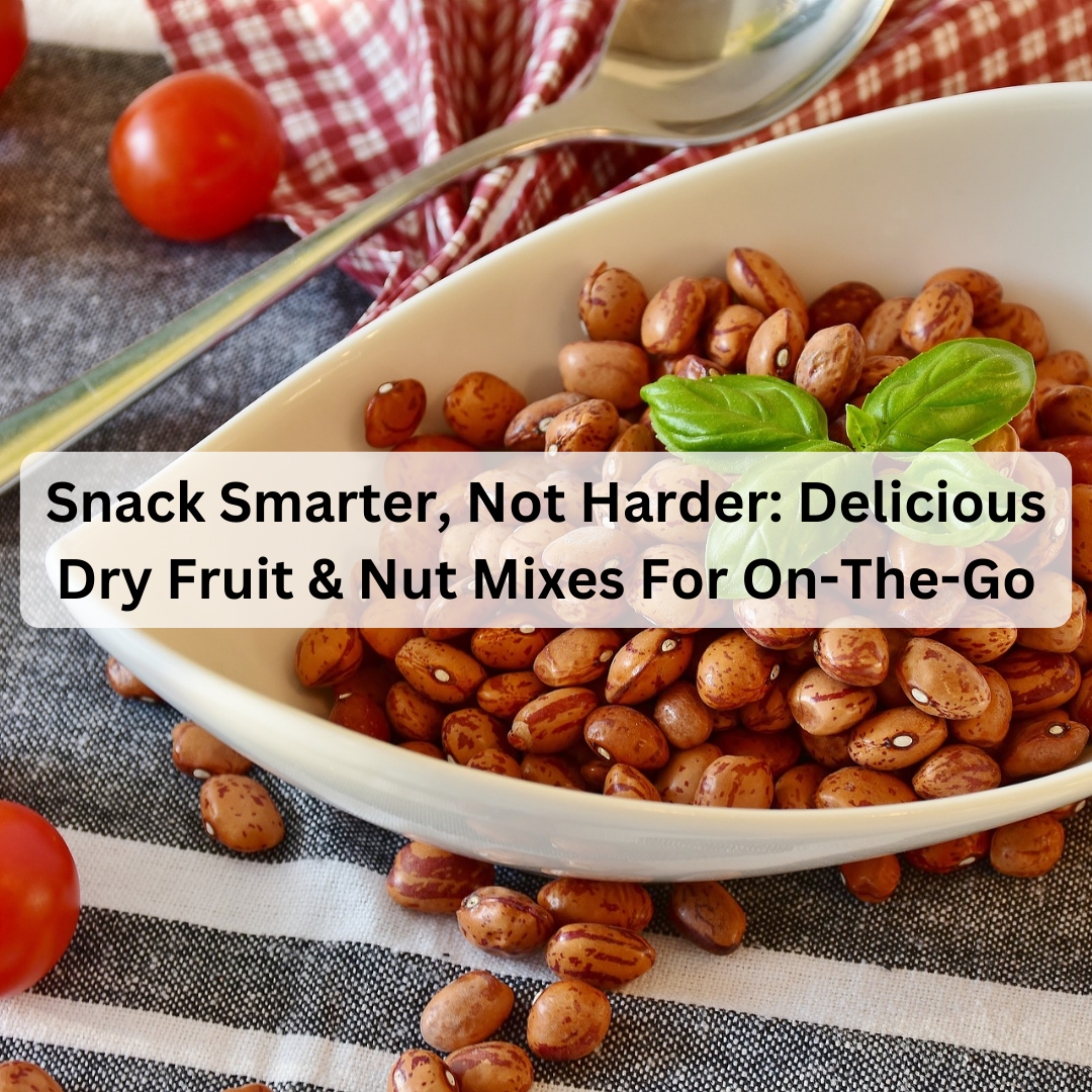 Snack Smarter, Not Harder: Delicious Dry Fruit & Nut Mixes For On-The-Go